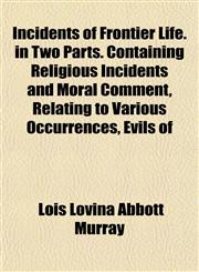 Incidents of Frontier Life. in Two Parts. Containing Religious Incidents and Moral Comment, Relating to Various Occurrences, Evils of,115296769X,9781152967694