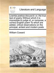 Licentia poetica discuss'd or, the true test of poetry Without which it is impossible to judge of, or compose, a correct English poem To which are added, critical observations on the principal, antient and modern poets,1170976786,9781170976784