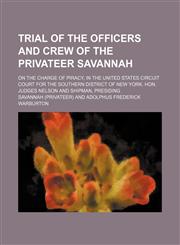 Trial of the officers and crew of the privateer Savannah; on the charge of piracy, in the United States circuit court for the southern district of New York. Hon. Judges Nelson and Shipman, presiding,1151296198,9781151296191
