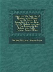 History of the Captivity of Napoleon at St. Helena From the Letters and Journals of the Late Lieut.-Gen. Sir Hudson Lowe, and Offical Documents Not B,1287562183,9781287562184