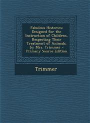 Fabulous Histories Designed for the Instruction of Children, Respecting Their Treatment of Animals. by Mrs. Trimmer - Primary Source Edit,129463092X,9781294630920