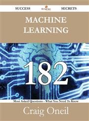 Machine Learning 182 Success Secrets - 182 Most Asked Questions on Machine Learning - What You Need to Know,1488527296,9781488527296