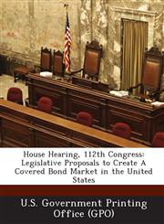 House Hearing, 112th Congress Legislative Proposals to Create a Covered Bond Market in the United States,1287299539,9781287299530