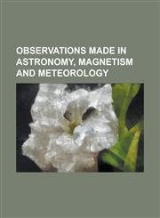 Observations Made in Astronomy, Magnetism and Meteorology,1234089513,9781234089511