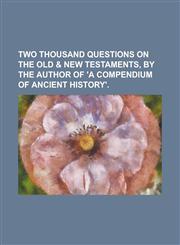 Two thousand questions on the Old & New Testaments, by the author of 'A compendium of ancient history',1234286262,9781234286262