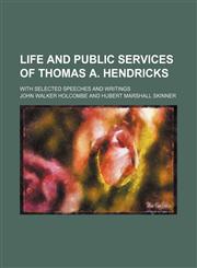 Life and Public Services of Thomas A. Hendricks; With Selected Speeches and Writings,1150852755,9781150852756