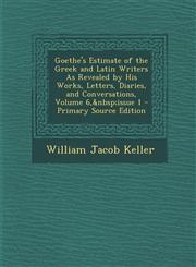 Goethe's Estimate of the Greek and Latin Writers as Revealed by His Works, Letters, Diaries, and Conversations, Volume 6, Issue 1 - Primary Source EDI,1294391992,9781294391999