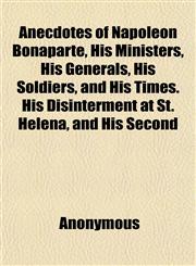 Anecdotes of Napoleon Bonaparte, His Ministers, His Generals, His Soldiers, and His Times. His Disinterment at St. Helena, and His Second,1151886505,9781151886507