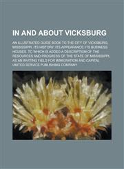 In and about Vicksburg; An Illustrated Guide Book to the City of Vicksburg, Mississippi. Its History Its Appearance: Its Business Houses. To which is Added a Description of the Resources and Progress of the State of Mississippi, as an,1236867335,9781236867339