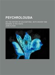 Psychrolousia; or, the history of cold-bathing  both ancient and modern. In two parts,1236241401,9781236241405