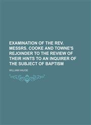 Examination of the Rev. Messrs. Cooke and Towne's Rejoinder to the Review of their hints to an inquirer of the subject of baptism,1151529710,9781151529718