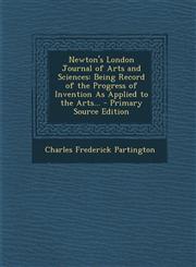 Newton's London Journal of Arts and Sciences Being Record of the Progress of Invention as Applied to the Arts...,1287520782,9781287520788