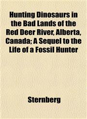 Hunting Dinosaurs in the Bad Lands of the Red Deer River, Alberta, Canada; A Sequel to the Life of a Fossil Hunter,1152326627,9781152326620