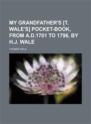 My grandfather's [T. Wale's] pocket-book, from A.D.1701 to 1796, by H.J. Wale,1236482166,9781236482167