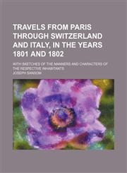 Travels from Paris through Switzerland and Italy, in the years 1801 and 1802; with sketches of the manners and characters of the respective inhabitants,123119846X,9781231198469