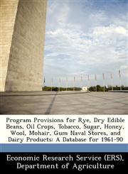 Program Provisions for Rye, Dry Edible Beans, Oil Crops, Tobacco, Sugar, Honey, Wool, Mohair, Gum Naval Stores, and Dairy Products A Database for 1961-90,1249408237,9781249408239