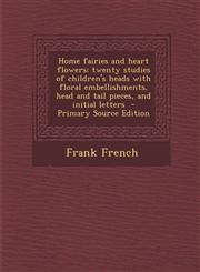 Home fairies and heart flowers; twenty studies of children's heads with floral embellishments, head and tail pieces, and initial letters  - Primary Source Edition,1295883740,9781295883745