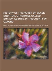 History of the Parish of Black Bourton, Otherwise Called Burton Abbots, in the County of Oxford,1230423222,9781230423227