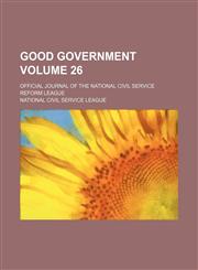 Good government Volume 26 ; official journal of the National Civil Service Reform League,1130441857,9781130441857
