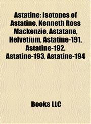 Astatine Isotopes of Astatine, Kenneth Ross Mackenzie, Astatane, Helvetium, Astatine-191, Astatine-192, Astatine-193, Astatine-194,1157772382,9781157772385