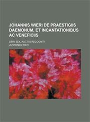 Johannis Wieri de Praestigiis Daemonum, Et Incantationibus AC Veneficiis; Libri Sex, Aucti & Recogniti,123442116X,9781234421168