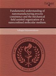 Fundamental understanding of nanomanufacturing process consistency and the mechanical field assisted organization of a nanoconfined molecular medium.,1243391537,9781243391537