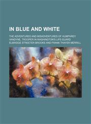 In blue and white; the adventures and misadventures of Humphrey Vandyne, trooper in Washington's life-guard,1150672382,9781150672385