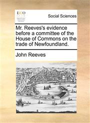 Mr. Reeves's evidence before a committee of the House of Commons on the trade of Newfoundland.,1140672908,9781140672906