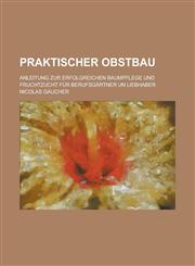 Praktischer Obstbau; Anleitung Zur Erfolgreichen Baumpflege Und Fruchtzucht Fur Berufsgartner Un Liebhaber,1153490056,9781153490054