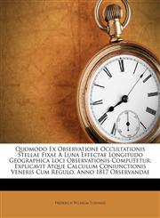 Quomodo Ex Observatione Occultationis Stellae Fixae A Luna Effectae Longitudo Geographica Loci Observationis Computetur Explicavit Atque Calculum Coniunctionis Veneris Cum Regulo, Anno 1817 Observandae,1173763104,9781173763107