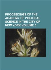 Proceedings of the Academy of Political Science in the City of New York Volume 5,1234080915,9781234080914