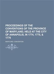 Proceedings of the Conventions of the Province of Maryland, Held at the City of Annapolis, in 1774, 1775, & 1776,1154822133,9781154822137