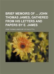 Brief Memoirs of John Thomas James, Gathered From His Letters and Papers by E. James,115162442X,9781151624420