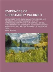 Evidences of Christianity Volume 1; Lectures before the Lowell institute, revised as a text book, with a supplementary chapter considering some attacks on the critical school, the corroborative evidence of recently discovered manuscripts, etc., and the te,1154080692,9781154080698