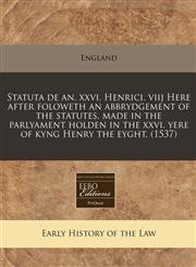 Statuta de an. xxvi. Henrici. viij Here after foloweth an abbrydgement of the statutes, made in the parlyament holden in the xxvi. yere of kyng Henry the eyght. (1537),1240167024,9781240167029