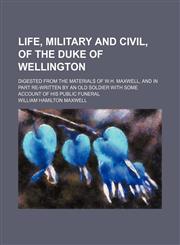 Life, Military and Civil, of the Duke of Wellington; Digested From the Materials of W.h. Maxwell, and in Part Re-Written by an Old Soldier With Some Account of His Public Funeral,1151212083,9781151212085