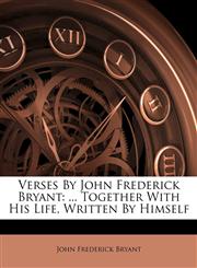 Verses By John Frederick Bryant ... Together With His Life, Written By Himself,1178935817,9781178935813