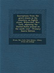 Inscriptions from the grave stones in the cemetery on Eighth street, Watervliet, New York, adjoining the United States arsenal on the south west - Primary Source Edition,1295035286,9781295035281
