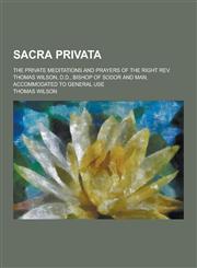 Sacra Privata; The Private Meditations and Prayers of the Right REV. Thomas Wilson, D.D., Bishop of Sodor and Man, Accommodated to General Use,1230208224,9781230208220