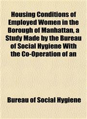 Housing Conditions of Employed Women in the Borough of Manhattan, a Study Made by the Bureau of Social Hygiene With the Co-Operation of an,1152322613,9781152322615