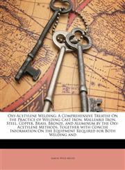 Oxy-Acetylene Welding A Comprehensive Treatise On the Practice of Welding Cast Iron, Malleable Iron, Steel, Copper, Brass, Bronze, and Aluminum by the Oxy-Acetylene Methods, Together with Concise Information On the Equipment Required for Both Welding and,1146229046,9781146229043
