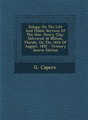 Eulogy on the Life and Public Services of the Hon. Henry Clay Delivered at Milton, Florida, on the 16th of August, 1852 - Primary Source Edition,1293456136,9781293456132