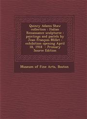 Quincy Adams Shaw Collection Italian Renaissance Sculpturee: Paintings and Pastels by Jean Francois Millet: Exhibition Opening April 18, 1918 - Pri,1289598800,9781289598808