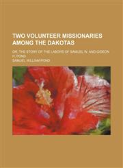 Two Volunteer Missionaries Among the Dakotas; Or, the Story of the Labors of Samuel W. and Gideon H. Pond,1151274550,9781151274557