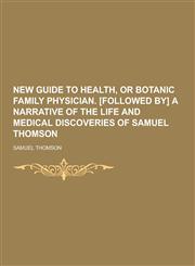 New Guide to Health, or Botanic Family Physician. [Followed By] a Narrative of the Life and Medical Discoveries of Samuel Thomson,1230347003,9781230347004
