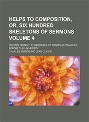 Helps to composition, or, Six hundred skeletons of sermons; several being the substance of sermons preached before the university Volume 4,1154018547,9781154018547