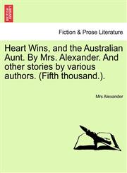 Heart Wins, and the Australian Aunt. By Mrs. Alexander. And other stories by various authors. (Fifth thousand.).,1241224609,9781241224608