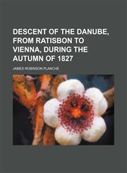 Descent of the Danube, from Ratisbon to Vienna, During the Autumn of 1827,1236526309,9781236526304