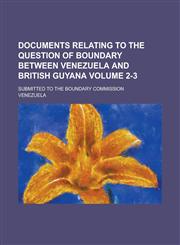 Documents Relating to the Question of Boundary Between Venezuela and British Guyana; Submitted to the Boundary Commission Volume 2-3,1236898230,9781236898234