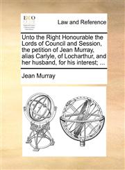 Unto the Right Honourable the Lords of Council and Session, the petition of Jean Murray, alias Carlyle, of Locharthur, and her husband, for his interest; ...,1170822843,9781170822845